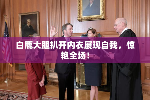 白鹿大胆扒开内衣展现自我，惊艳全场！