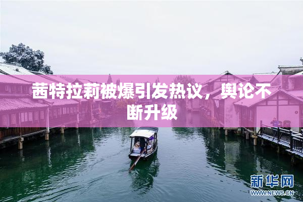 茜特拉莉被爆引发热议，舆论不断升级