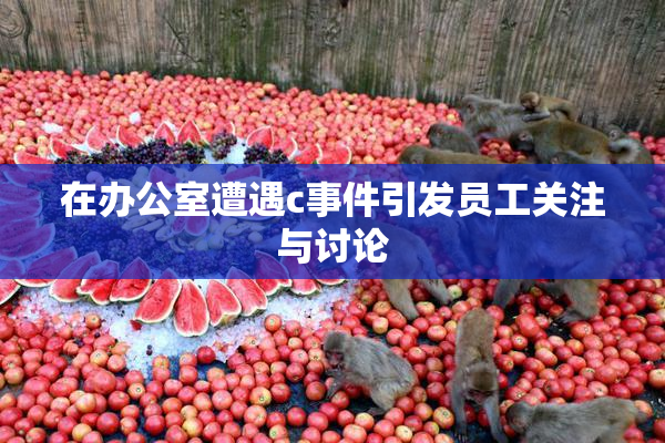 在办公室遭遇c事件引发员工关注与讨论