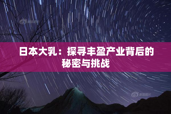 日本大乳：探寻丰盈产业背后的秘密与挑战