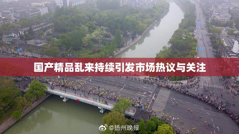 国产精品乱来持续引发市场热议与关注
