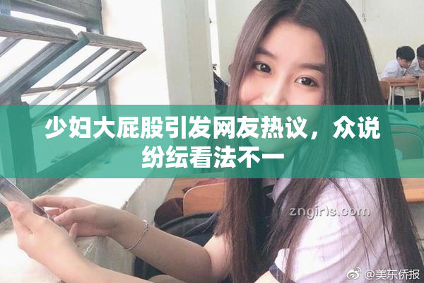 少妇大屁股引发网友热议，众说纷纭看法不一