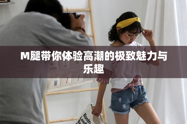 M腿带你体验高潮的极致魅力与乐趣