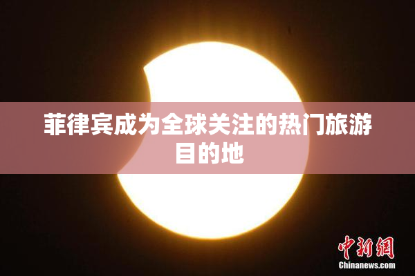 菲律宾成为全球关注的热门旅游目的地