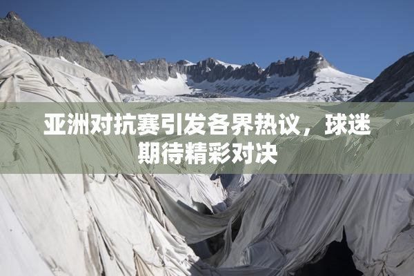 亚洲对抗赛引发各界热议，球迷期待精彩对决