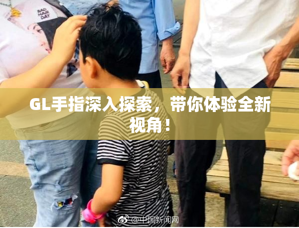 GL手指深入探索，带你体验全新视角！