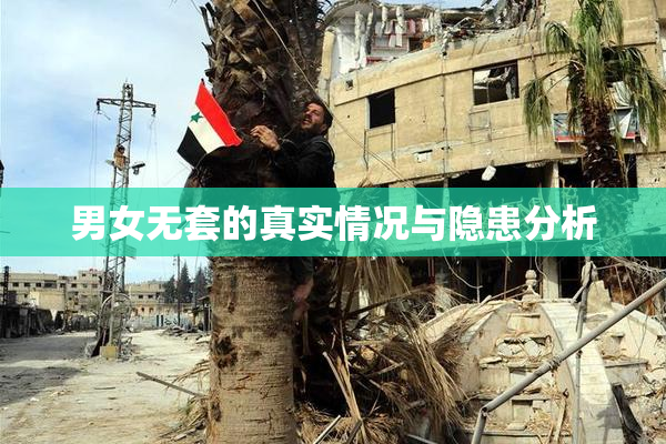 男女无套的真实情况与隐患分析