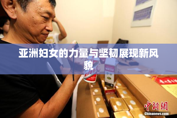 亚洲妇女的力量与坚韧展现新风貌