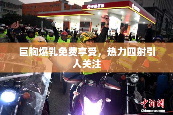巨胸爆乳免费享受，热力四射引人关注