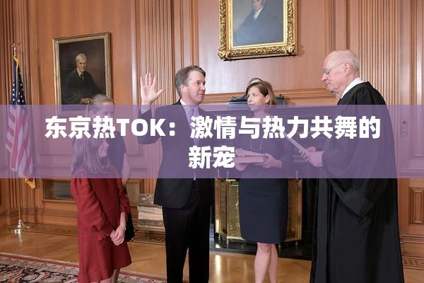 东京热TOK：激情与热力共舞的新宠