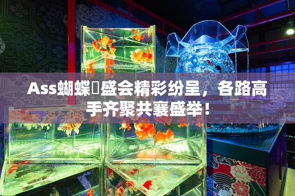 Ass蝴蝶泬盛会精彩纷呈，各路高手齐聚共襄盛举！