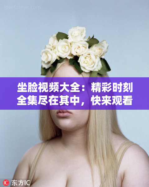 坐脸视频大全：精彩时刻全集尽在其中，快来观看吧！