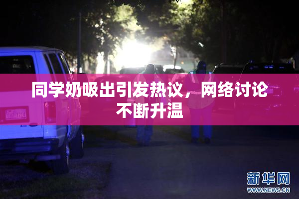 同学奶吸出引发热议，网络讨论不断升温