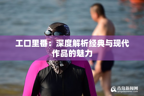 工口里番：深度解析经典与现代作品的魅力