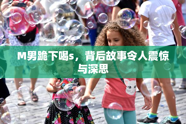 M男跪下喝s，背后故事令人震惊与深思