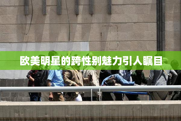 欧美明星的跨性别魅力引人瞩目