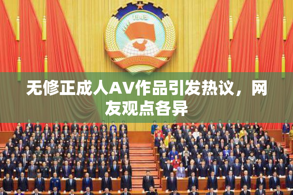 无修正成人AV作品引发热议，网友观点各异