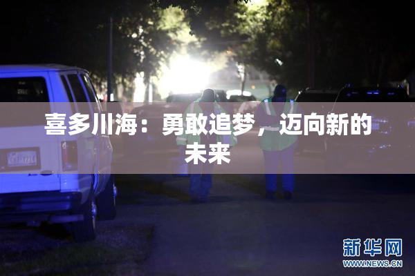 喜多川海：勇敢追梦，迈向新的未来