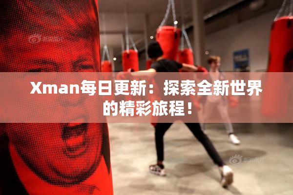 Xman每日更新：探索全新世界的精彩旅程！