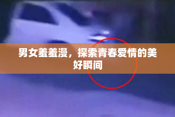 男女羞羞漫，探索青春爱情的美好瞬间