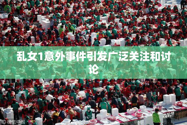 乱女1意外事件引发广泛关注和讨论