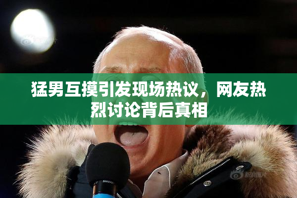 猛男互摸引发现场热议，网友热烈讨论背后真相