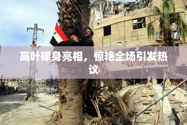 高叶裸身亮相，惊艳全场引发热议