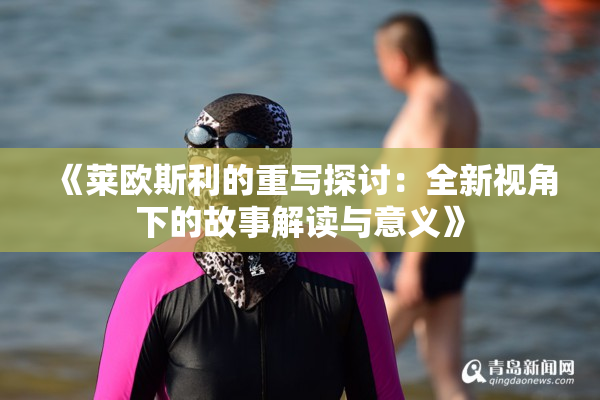 《莱欧斯利的重写探讨：全新视角下的故事解读与意义》