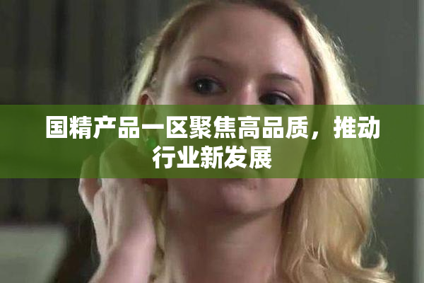 国精产品一区聚焦高品质，推动行业新发展