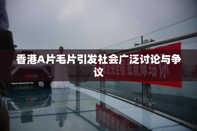 香港A片毛片引发社会广泛讨论与争议