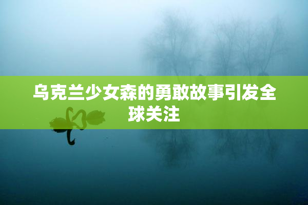 乌克兰少女森的勇敢故事引发全球关注
