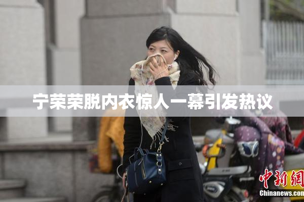 宁荣荣脱内衣惊人一幕引发热议
