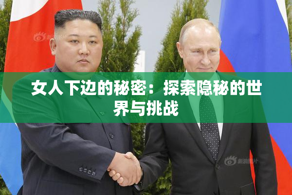 女人下边的秘密：探索隐秘的世界与挑战