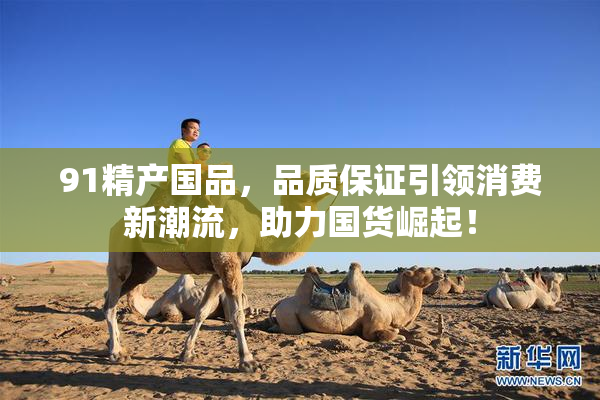 91精产国品，品质保证引领消费新潮流，助力国货崛起！