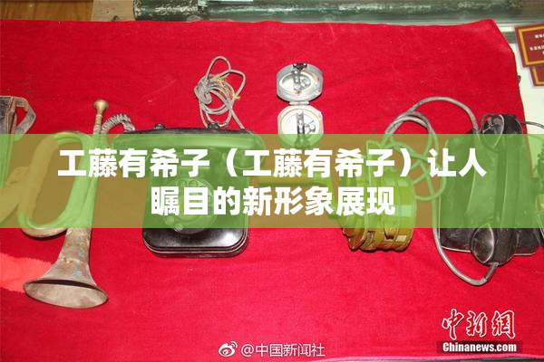 工藤有希子（工藤有希子）让人瞩目的新形象展现