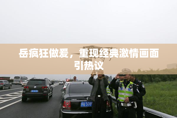 岳疯狂做爰，重现经典激情画面引热议