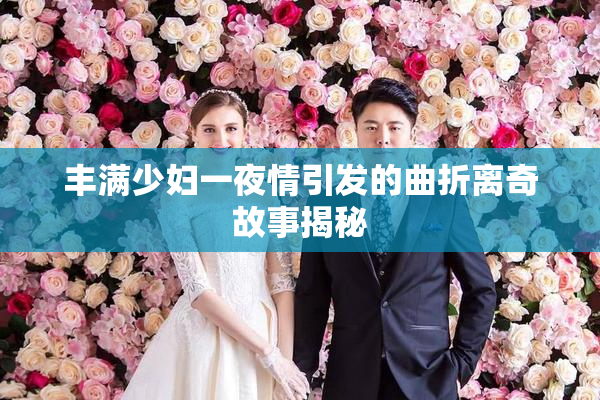 丰满少妇一夜情引发的曲折离奇故事揭秘