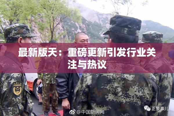 最新版天：重磅更新引发行业关注与热议