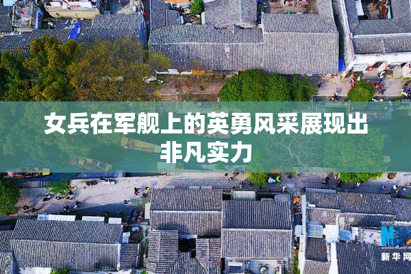 女兵在军舰上的英勇风采展现出非凡实力