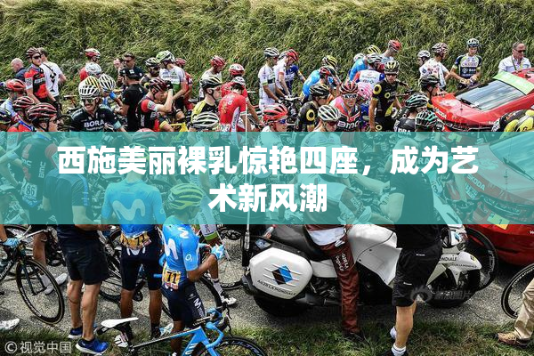 西施美丽裸乳惊艳四座，成为艺术新风潮