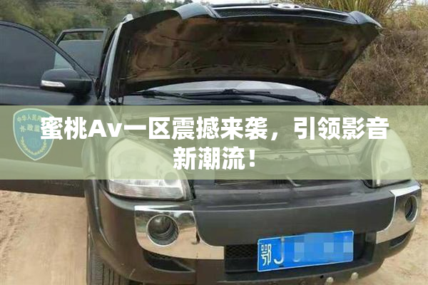 蜜桃Av一区震撼来袭，引领影音新潮流！