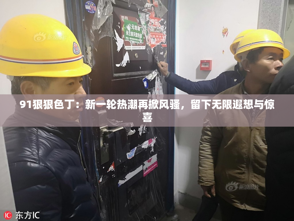 91狠狠色丁：新一轮热潮再掀风骚，留下无限遐想与惊喜