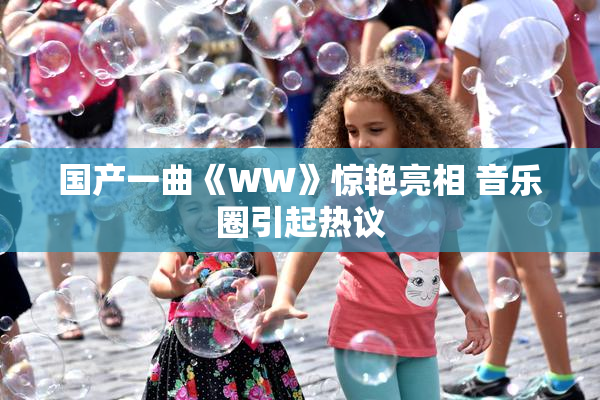 国产一曲《WW》惊艳亮相 音乐圈引起热议
