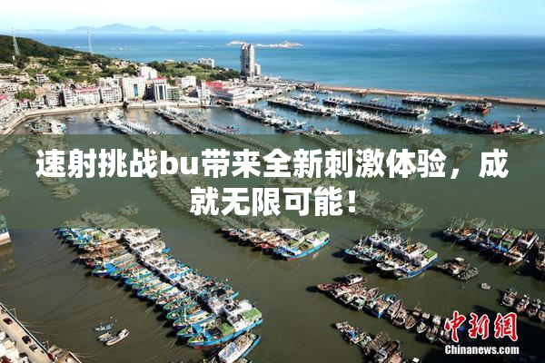 速射挑战bu带来全新刺激体验，成就无限可能！