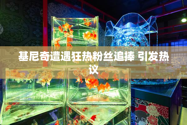基尼奇遭遇狂热粉丝追捧 引发热议