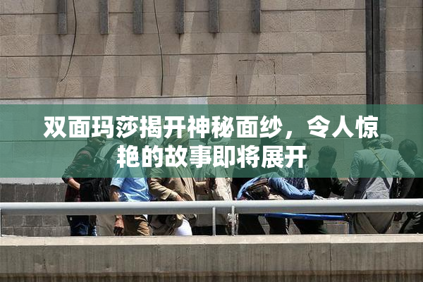 双面玛莎揭开神秘面纱，令人惊艳的故事即将展开