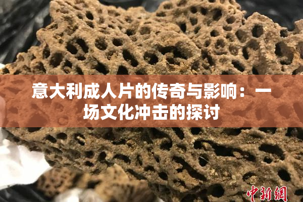意大利成人片的传奇与影响：一场文化冲击的探讨