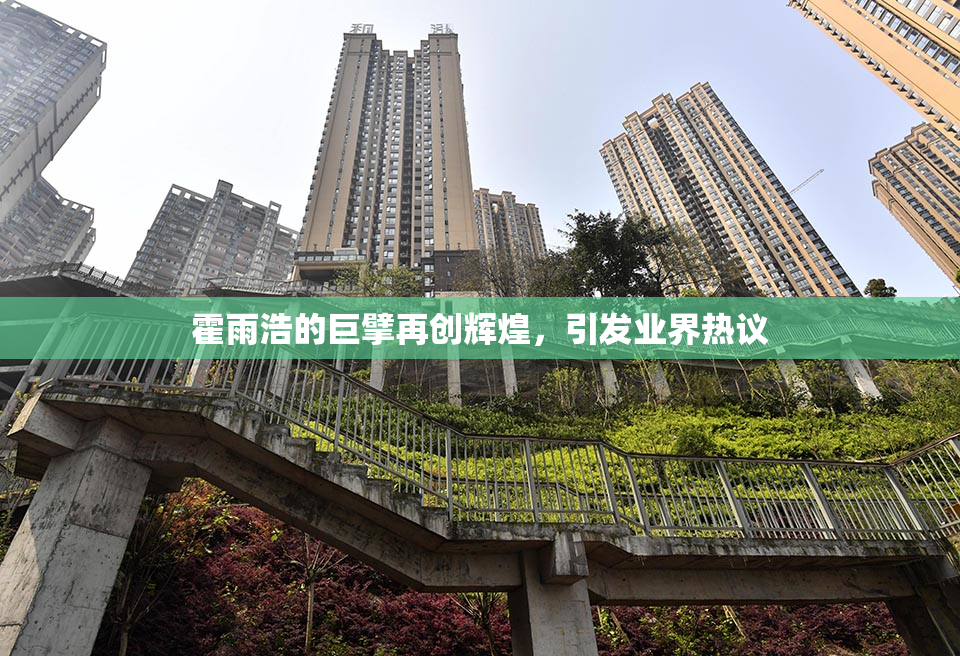 霍雨浩的巨擘再创辉煌，引发业界热议