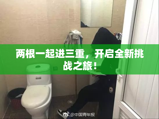两根一起进三重，开启全新挑战之旅！