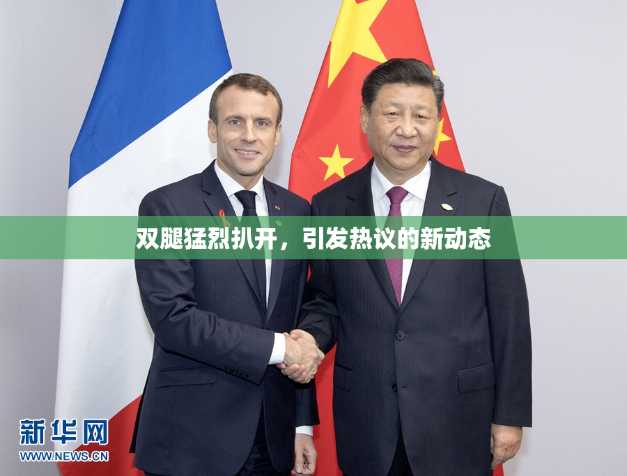 双腿猛烈扒开，引发热议的新动态